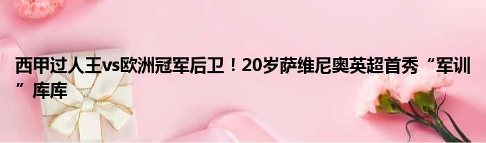 西甲过人王vs欧洲冠军后卫！20岁萨维尼奥英超首秀“军训”库库