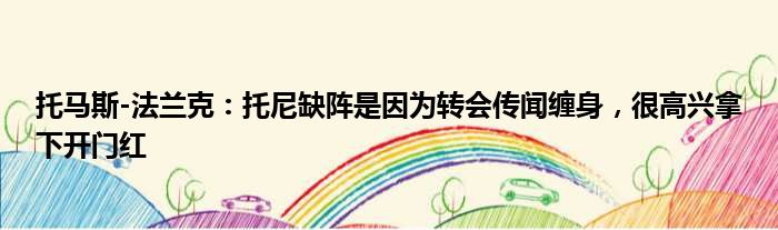 托马斯-法兰克：托尼缺阵是因为转会传闻缠身，很高兴拿下开门红