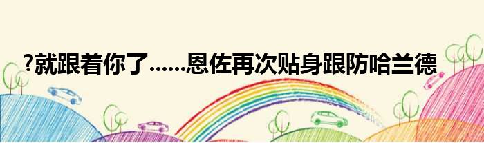 ?就跟着你了......恩佐再次贴身跟防哈兰德