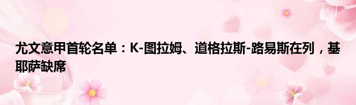 尤文意甲首轮名单：K-图拉姆、道格拉斯-路易斯在列，基耶萨缺席