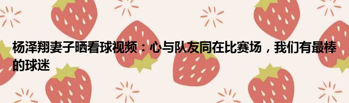 杨泽翔妻子晒看球视频：心与队友同在比赛场，我们有最棒的球迷