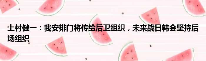 上村健一：我安排门将传给后卫组织，未来战日韩会坚持后场组织