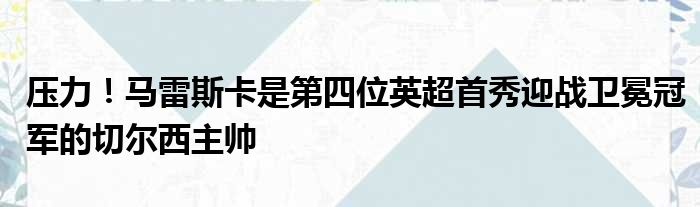 压力！马雷斯卡是第四位英超首秀迎战卫冕冠军的切尔西主帅
