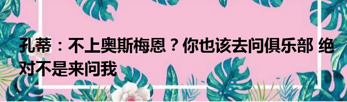 孔蒂：不上奥斯梅恩？你也该去问俱乐部 绝对不是来问我