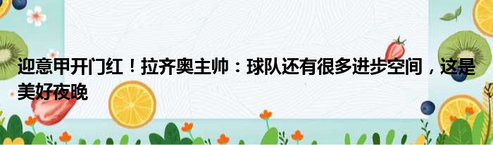 迎意甲开门红！拉齐奥主帅：球队还有很多进步空间，这是美好夜晚