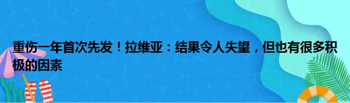 重伤一年首次先发！拉维亚：结果令人失望，但也有很多积极的因素