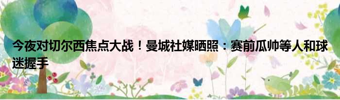 今夜对切尔西焦点大战！曼城社媒晒照：赛前瓜帅等人和球迷握手
