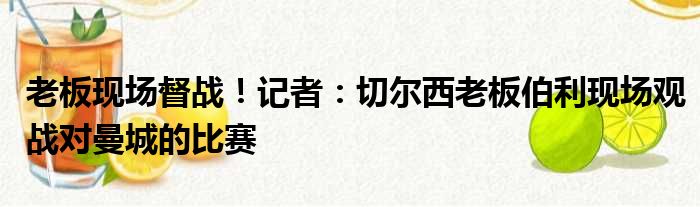 老板现场督战！记者：切尔西老板伯利现场观战对曼城的比赛