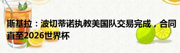 斯基拉：波切蒂诺执教美国队交易完成，合同直至2026世界杯
