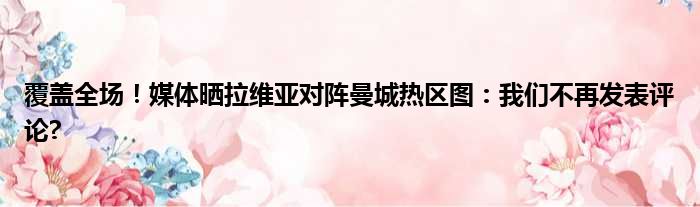 覆盖全场！媒体晒拉维亚对阵曼城热区图：我们不再发表评论?