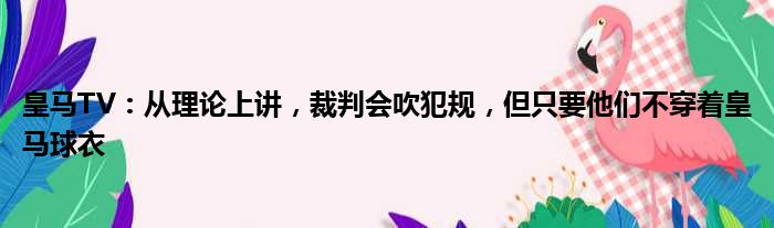 皇马TV：从理论上讲，裁判会吹犯规，但只要他们不穿着皇马球衣