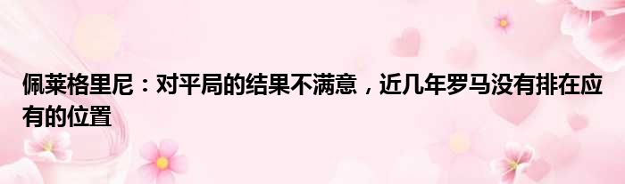 佩莱格里尼：对平局的结果不满意，近几年罗马没有排在应有的位置