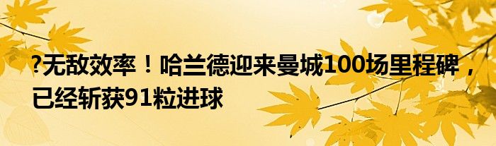 ?无敌效率！哈兰德迎来曼城100场里程碑，已经斩获91粒进球