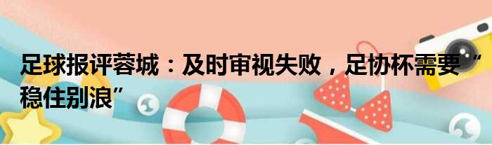 足球报评蓉城：及时审视失败，足协杯需要“稳住别浪”