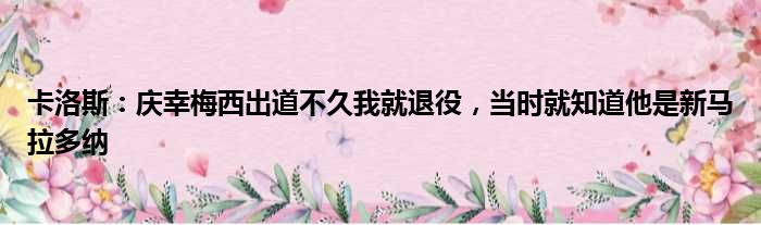 卡洛斯：庆幸梅西出道不久我就退役，当时就知道他是新马拉多纳