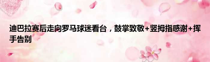 迪巴拉赛后走向罗马球迷看台，鼓掌致敬+竖拇指感谢+挥手告别