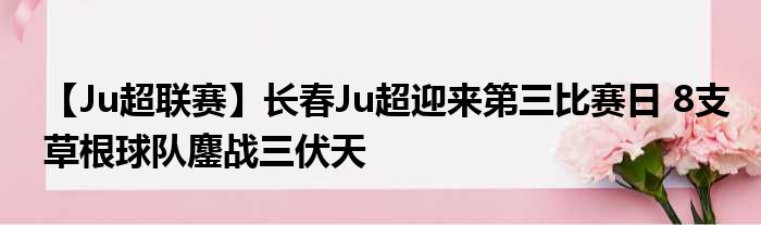 【Ju超联赛】长春Ju超迎来第三比赛日 8支草根球队鏖战三伏天