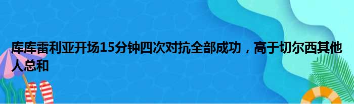 库库雷利亚开场15分钟四次对抗全部成功，高于切尔西其他人总和