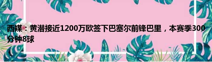 西媒：黄潜接近1200万欧签下巴塞尔前锋巴里，本赛季300分钟8球