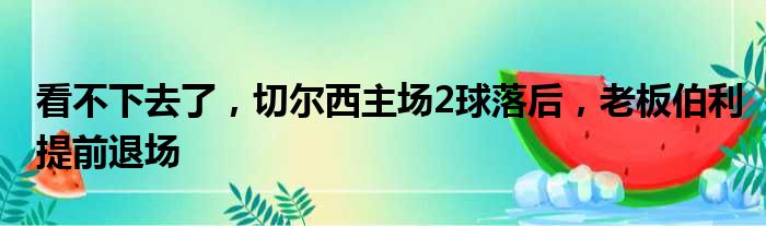 看不下去了，切尔西主场2球落后，老板伯利提前退场