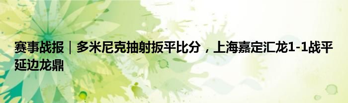赛事战报｜多米尼克抽射扳平比分，上海嘉定汇龙1-1战平延边龙鼎