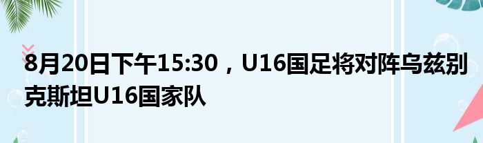 8月20日下午15:30，U16国足将对阵乌兹别克斯坦U16国家队