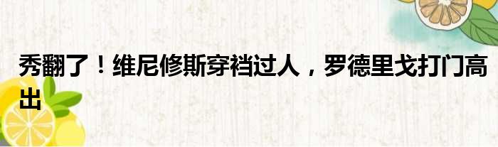 秀翻了！维尼修斯穿裆过人，罗德里戈打门高出