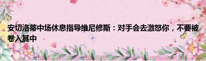 安切洛蒂中场休息指导维尼修斯：对手会去激怒你，不要被卷入其中