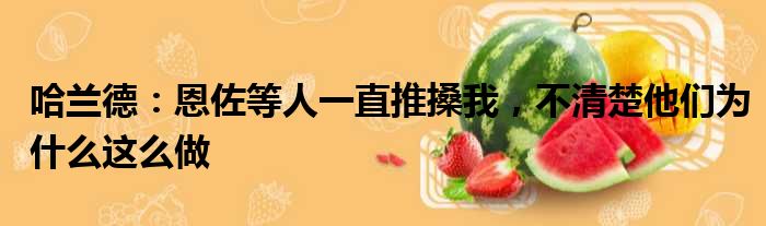 哈兰德：恩佐等人一直推搡我，不清楚他们为什么这么做