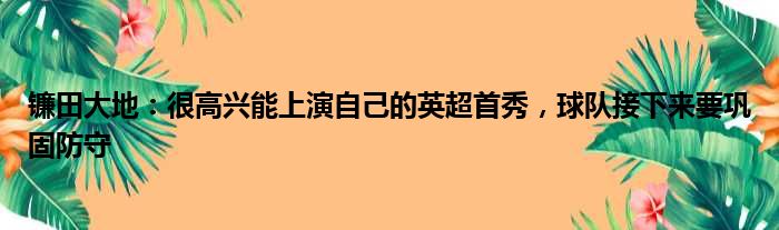 镰田大地：很高兴能上演自己的英超首秀，球队接下来要巩固防守