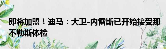 即将加盟！迪马：大卫-内雷斯已开始接受那不勒斯体检