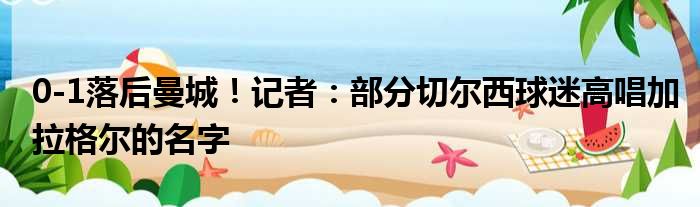 0-1落后曼城！记者：部分切尔西球迷高唱加拉格尔的名字
