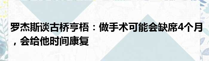 罗杰斯谈古桥亨梧：做手术可能会缺席4个月，会给他时间康复