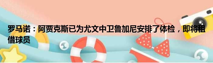 罗马诺：阿贾克斯已为尤文中卫鲁加尼安排了体检，即将租借球员