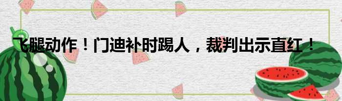 飞腿动作！门迪补时踢人，裁判出示直红！