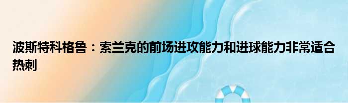 波斯特科格鲁：索兰克的前场进攻能力和进球能力非常适合热刺