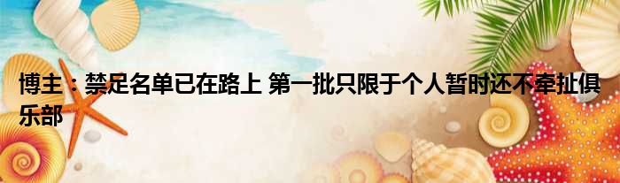 博主：禁足名单已在路上 第一批只限于个人暂时还不牵扯俱乐部
