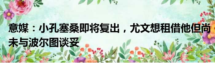 意媒：小孔塞桑即将复出，尤文想租借他但尚未与波尔图谈妥