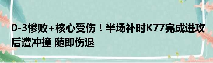 0-3惨败+核心受伤！半场补时K77完成进攻后遭冲撞 随即伤退