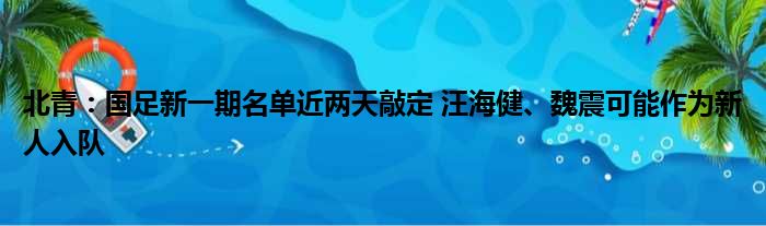北青：国足新一期名单近两天敲定 汪海健、魏震可能作为新人入队