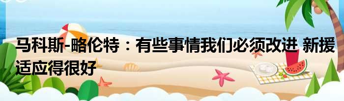 马科斯-略伦特：有些事情我们必须改进 新援适应得很好