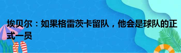 埃贝尔：如果格雷茨卡留队，他会是球队的正式一员