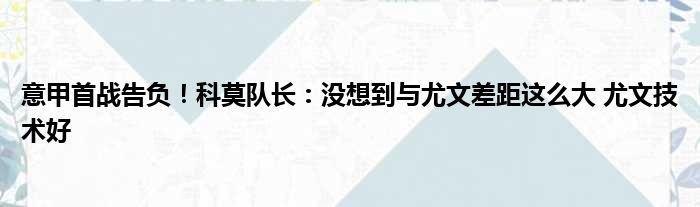 意甲首战告负！科莫队长：没想到与尤文差距这么大 尤文技术好