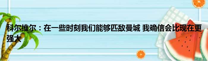 科尔维尔：在一些时刻我们能够匹敌曼城 我确信会比现在更强大