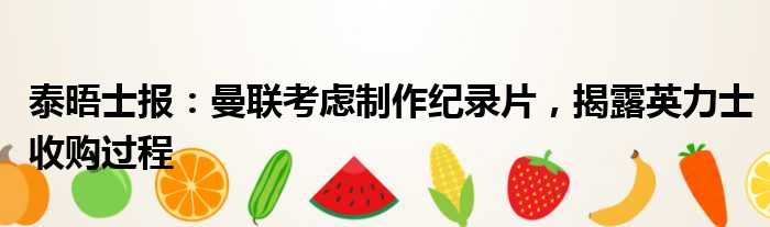 泰晤士报：曼联考虑制作纪录片，揭露英力士收购过程
