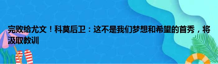 完败给尤文！科莫后卫：这不是我们梦想和希望的首秀，将汲取教训