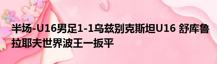 半场-U16男足1-1乌兹别克斯坦U16 舒库鲁拉耶夫世界波王一扳平