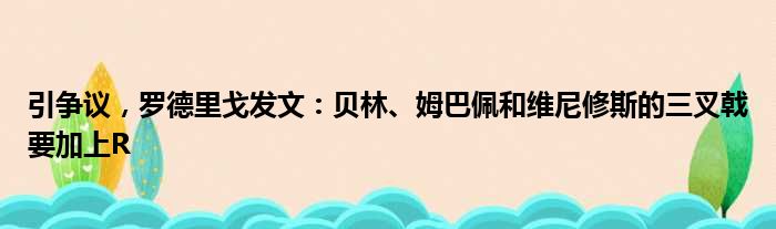 引争议，罗德里戈发文：贝林、姆巴佩和维尼修斯的三叉戟要加上R