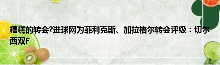 糟糕的转会?进球网为菲利克斯、加拉格尔转会评级：切尔西双F