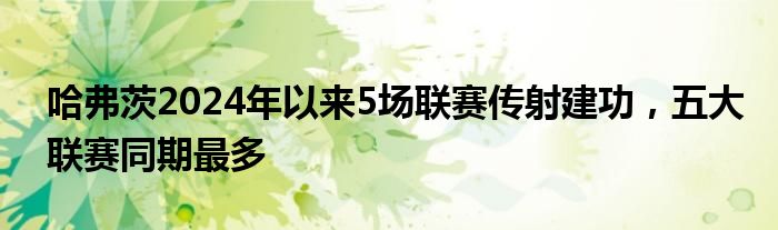 哈弗茨2024年以来5场联赛传射建功，五大联赛同期最多